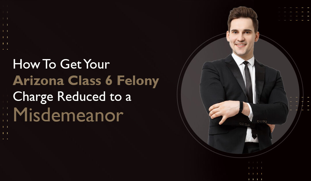 How To Get Your Arizona Class 6 Felony Charge Reduced to a Misdemeanor blog banner