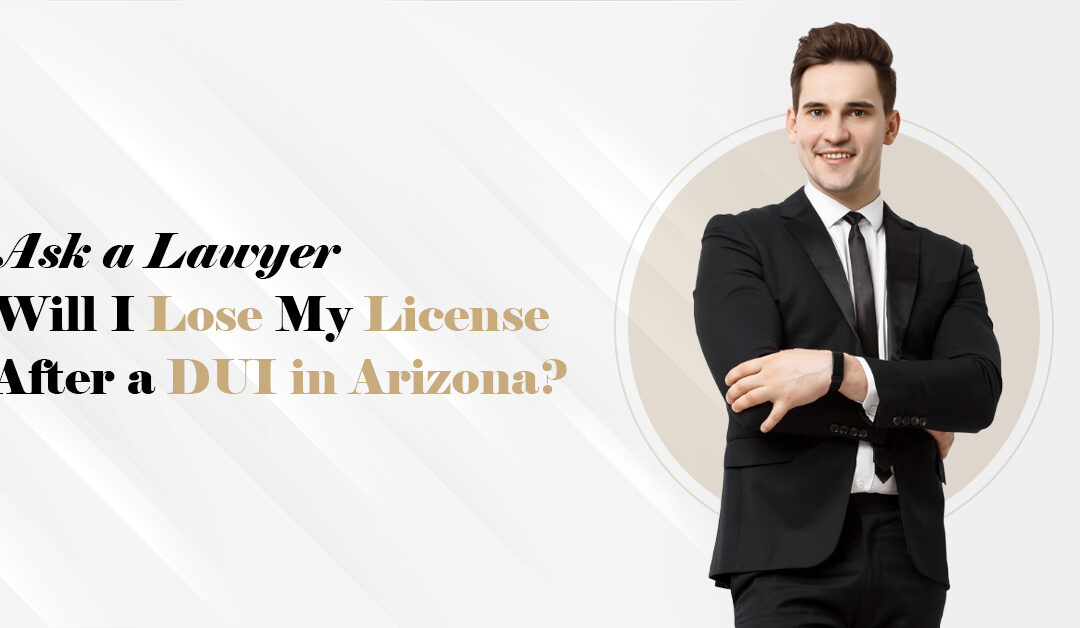 Ask a Lawyer: Will I Lose My License After a DUI in Arizona?